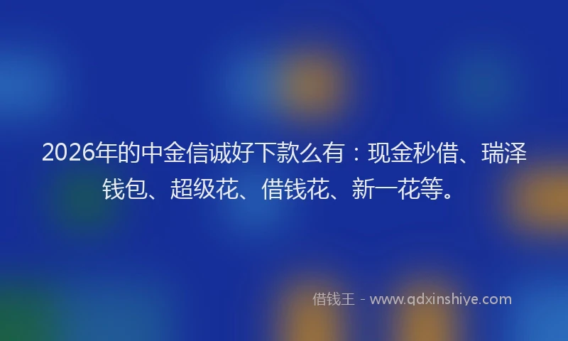 2026年的中金信诚好下款么有：现金秒借、瑞泽钱包、超级花、借钱花、新一花等。