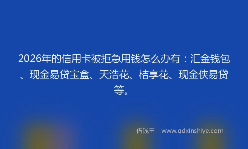 2026年的信用卡被拒急用钱怎么办有：汇金钱包、现金易贷宝盒、天浩花、桔享花、现金侠易贷等。