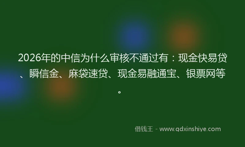 2026年的中信为什么审核不通过有:现金快易贷、瞬信金、麻袋速贷、现金易融通宝、银票网等。