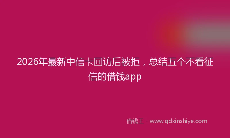 2026年最新中信卡回访后被拒，总结五个不看征信的借钱app