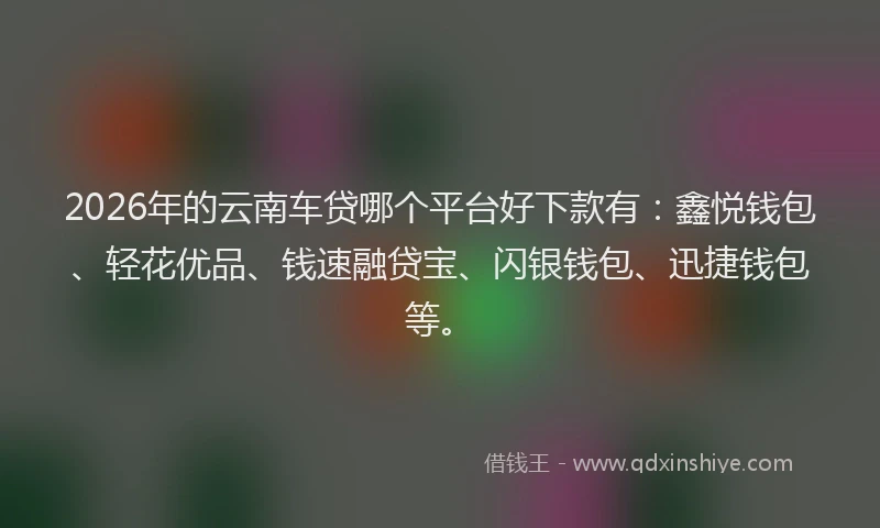 2026年的云南车贷哪个平台好下款有：鑫悦钱包、轻花优品、钱速融贷宝、闪银钱包、迅捷钱包等。