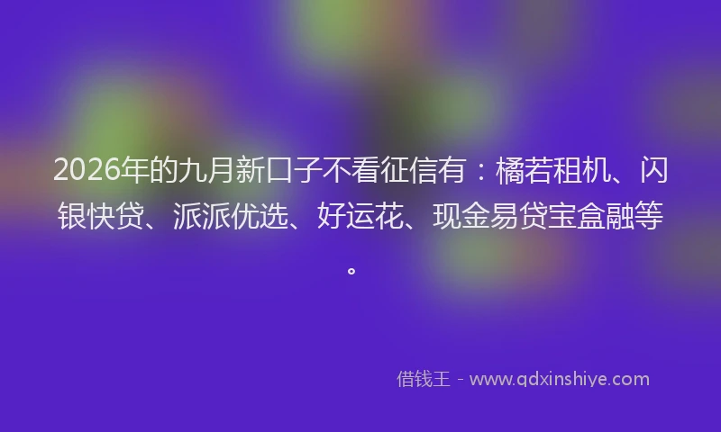 2026年的九月新口子不看征信有：橘若租机、闪银快贷、派派优选、好运花、现金易贷宝盒融等。