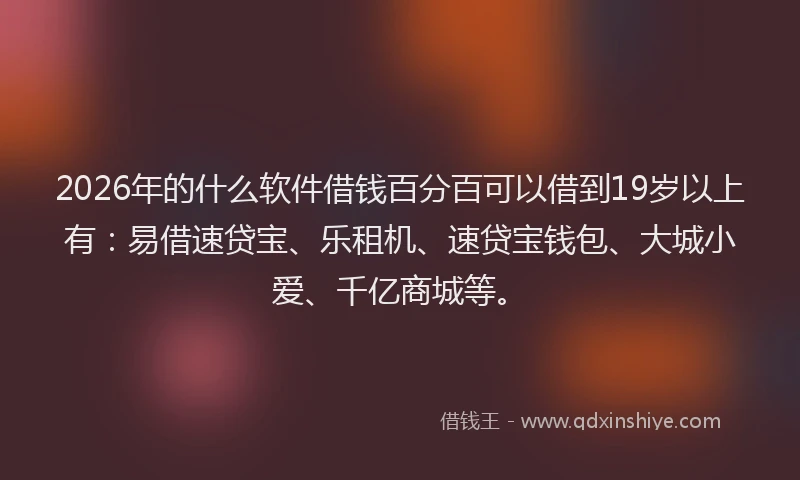 2026年的什么软件借钱百分百可以借到19岁以上有：易借速贷宝、乐租机、速贷宝钱包、大城小爱、千亿商城等。