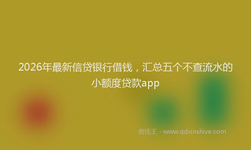 2026年最新信贷银行借钱，汇总五个不查流水的小额度贷款app