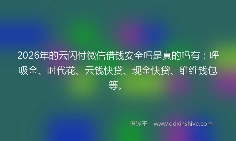 2026年的云闪付微信借钱安全吗是真的吗有：呼吸金、时代花、云钱快贷、现金快贷、维维钱包等。