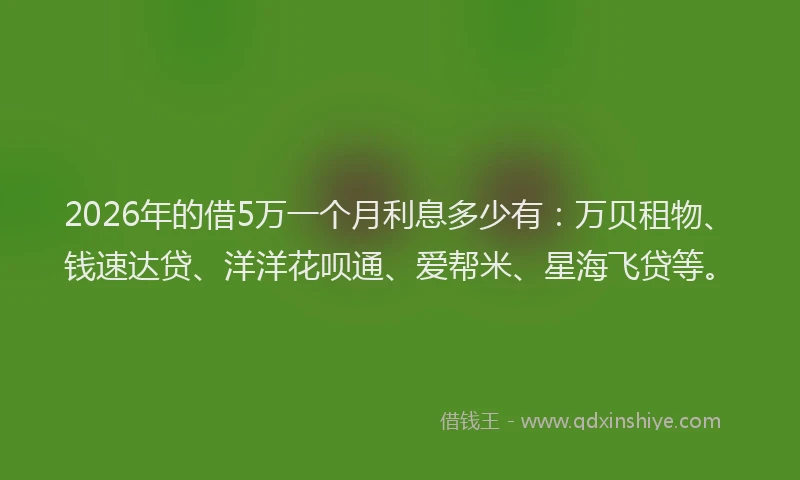 2026年的借5万一个月利息多少有：万贝租物、钱速达贷、洋洋花呗通、爱帮米、星海飞贷等。