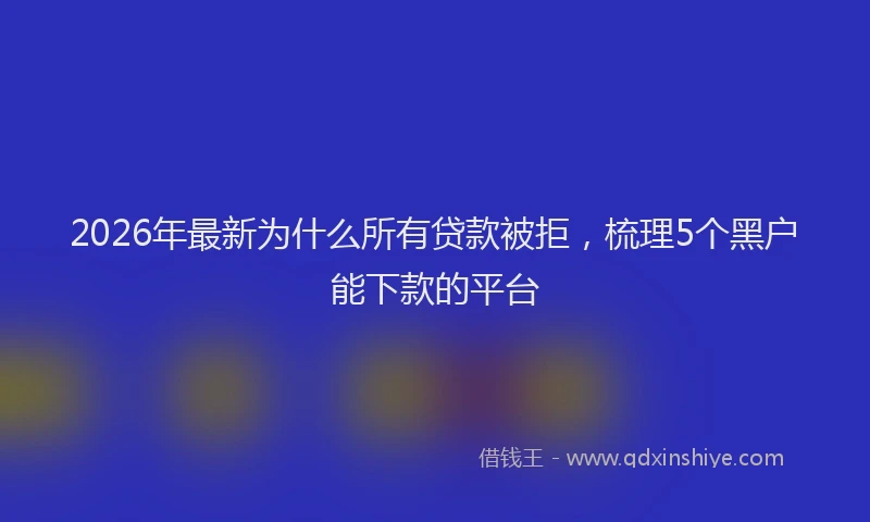 2026年最新为什么所有贷款被拒,梳理5个黑户能下款的平台