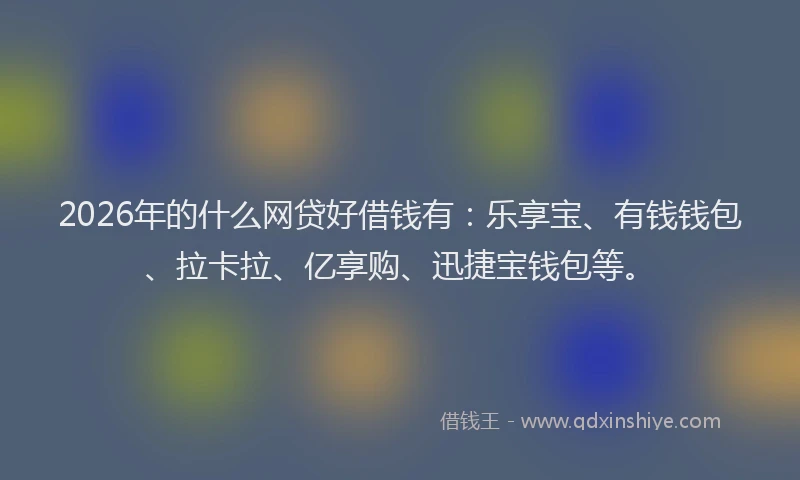 2026年的什么网贷好借钱有:乐享宝、有钱钱包、拉卡拉、亿享购、迅捷宝钱包等。