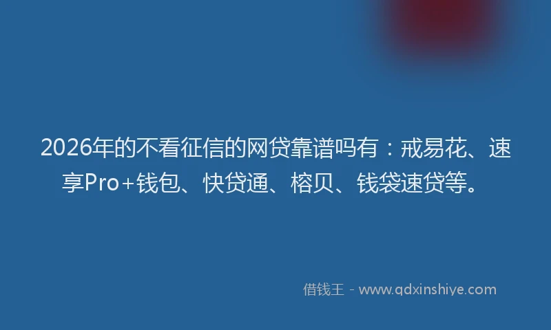 2026年的不看征信的网贷靠谱吗有:戒易花、速享Pro+钱包、快贷通、榕贝、钱袋速贷等。