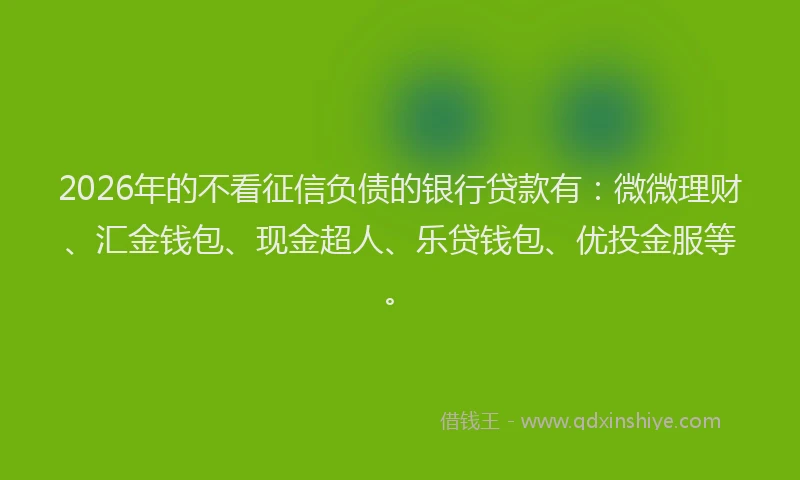 2026年的不看征信负债的银行贷款有:微微理财、汇金钱包、现金超人、乐贷钱包、优投金服等。