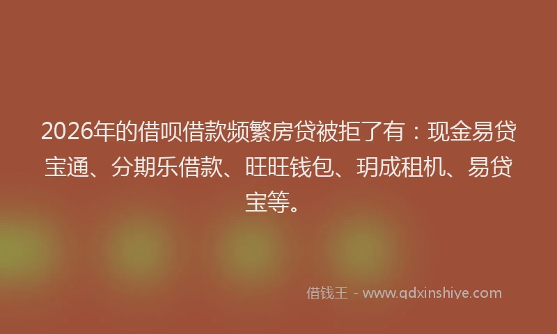 2026年的借呗借款频繁房贷被拒了有:现金易贷宝通、分期乐借款、旺旺钱包、玥成租机、易贷宝等。
