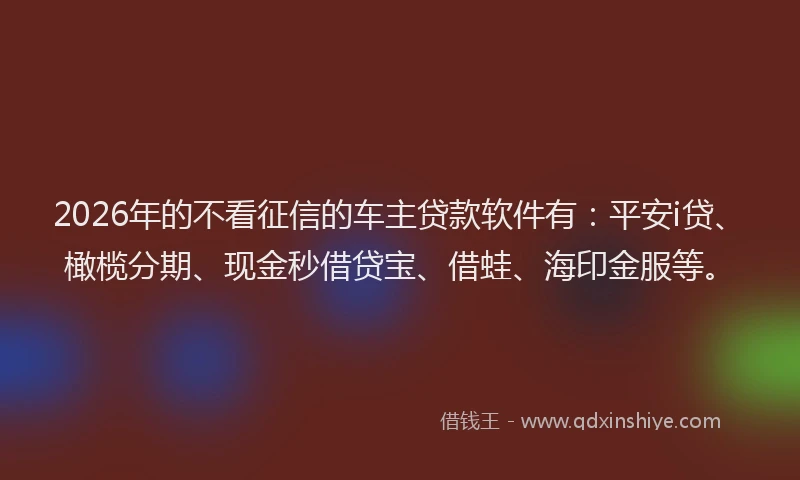 2026年的不看征信的车主贷款软件有：平安i贷、橄榄分期、现金秒借贷宝、借蛙、海印金服等。