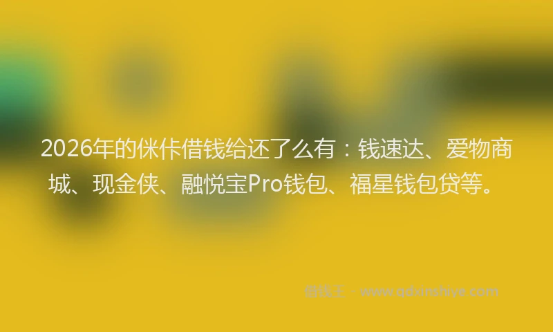 2026年的侎佧借钱给还了么有:钱速达、爱物商城、现金侠、融悦宝Pro钱包、福星钱包贷等。