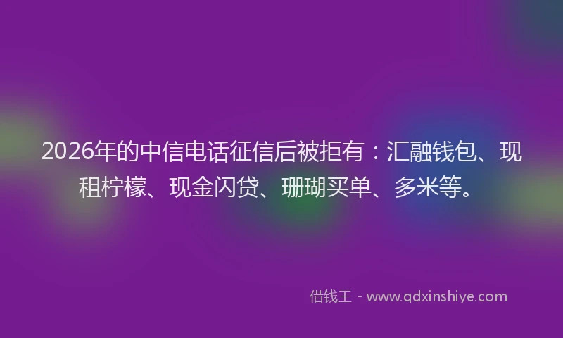 2026年的中信电话征信后被拒有:汇融钱包、现租柠檬、现金闪贷、珊瑚买单、多米等。