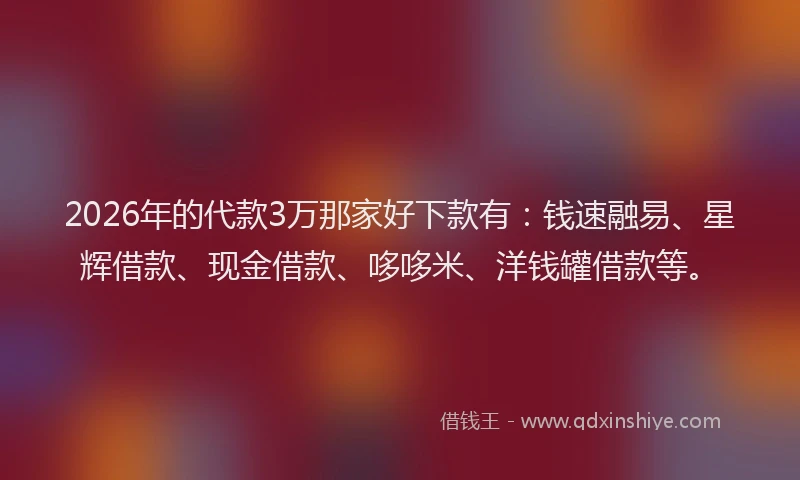 2026年的代款3万那家好下款有：钱速融易、星辉借款、现金借款、哆哆米、洋钱罐借款等。