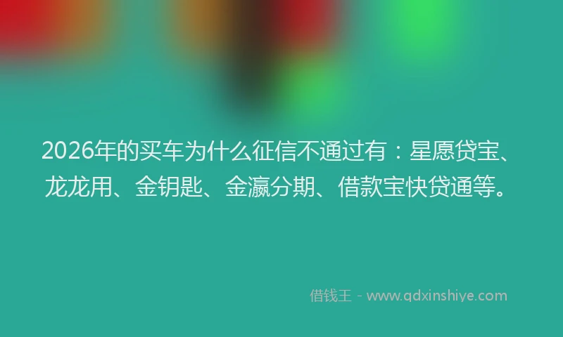 2026年的买车为什么征信不通过有：星愿贷宝、龙龙用、金钥匙、金瀛分期、借款宝快贷通等。