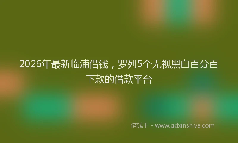 2026年最新临浦借钱，罗列5个无视黑白百分百下款的借款平台