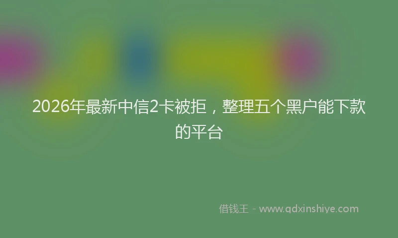 2026年最新中信2卡被拒，整理五个黑户能下款的平台