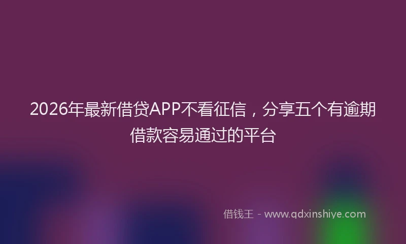 2026年最新借贷APP不看征信,分享五个有逾期借款容易通过的平台