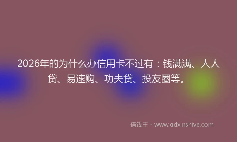 2026年的为什么办信用卡不过有：钱满满、人人贷、易速购、功夫贷、投友圈等。
