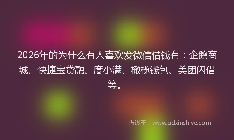 2026年的为什么有人喜欢发微信借钱有：企鹅商城、快捷宝贷融、度小满、橄榄钱包、美团闪借等。