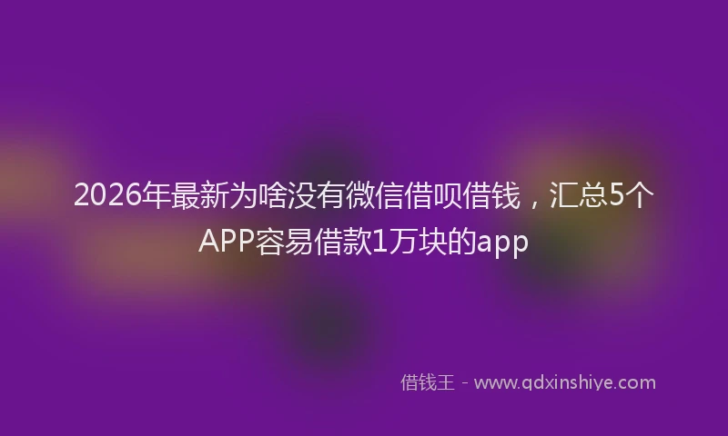 2026年最新为啥没有微信借呗借钱，汇总5个APP容易借款1万块的app