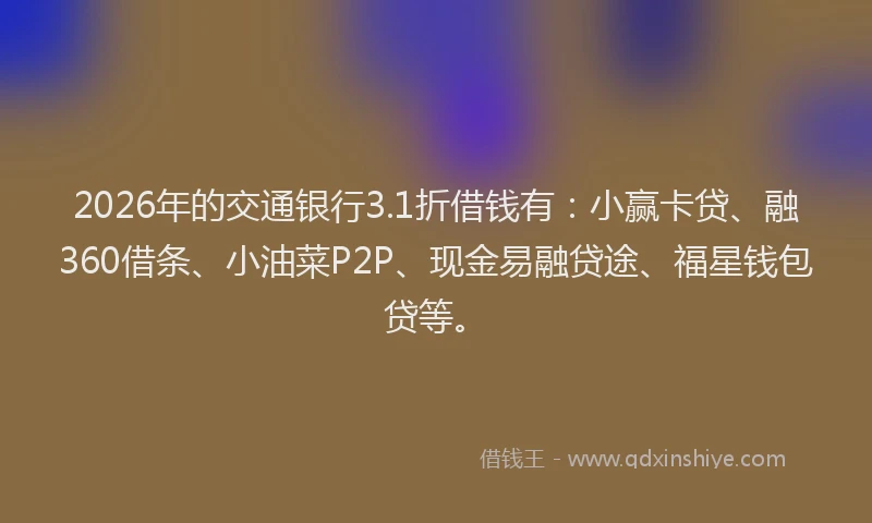 2026年的交通银行3.1折借钱有：小赢卡贷、融360借条、小油菜P2P、现金易融贷途、福星钱包贷等。