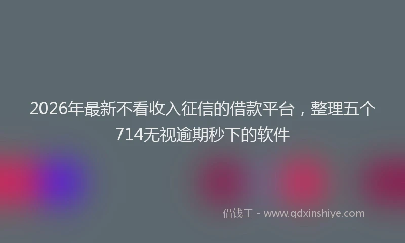 2026年最新不看收入征信的借款平台，整理五个714无视逾期秒下的软件