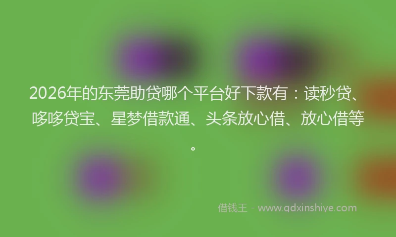 2026年的东莞助贷哪个平台好下款有：读秒贷、哆哆贷宝、星梦借款通、头条放心借、放心借等。