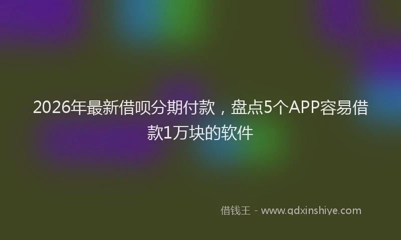 2026年最新借呗分期付款，盘点5个APP容易借款1万块的软件
