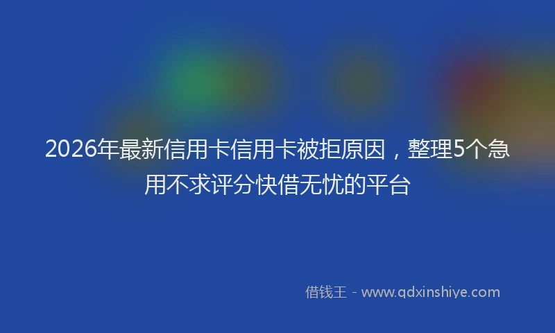 2026年最新信用卡信用卡被拒原因，整理5个急用不求评分快借无忧的平台