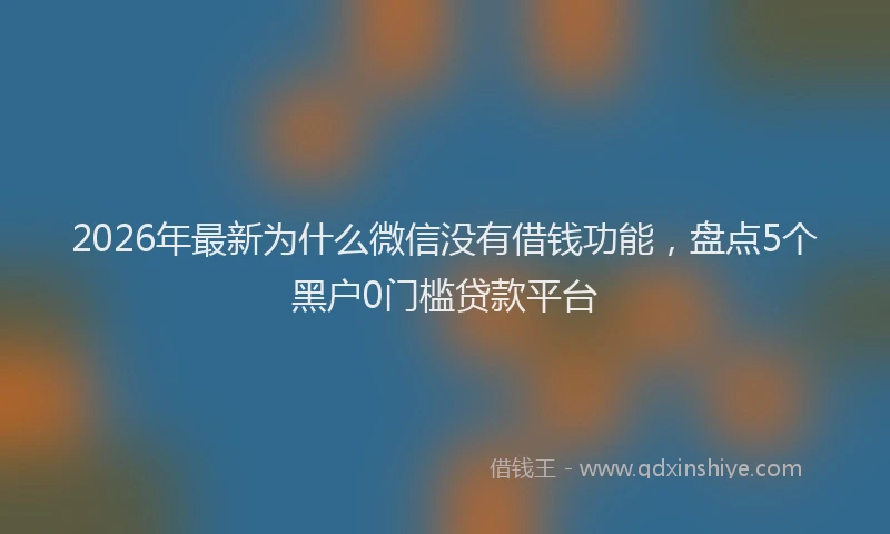2026年最新为什么微信没有借钱功能，盘点5个黑户0门槛贷款平台