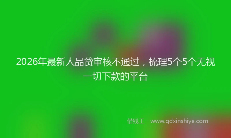 2026年最新人品贷审核不通过，梳理5个5个无视一切下款的平台