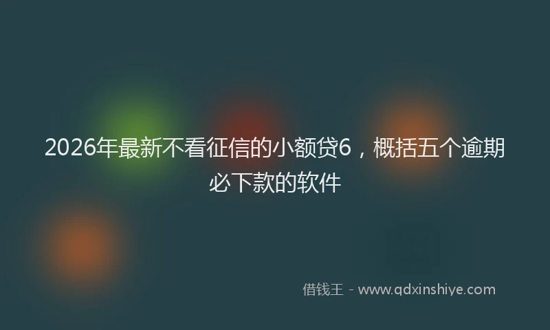 2026年最新不看征信的小额贷6，概括五个逾期必下款的软件