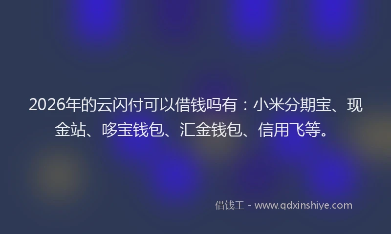 2026年的云闪付可以借钱吗有：小米分期宝、现金站、哆宝钱包、汇金钱包、信用飞等。