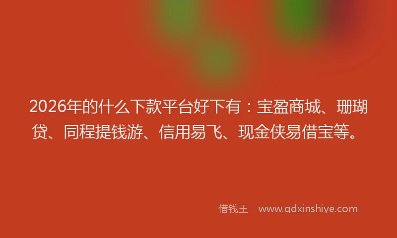 2026年的什么下款平台好下有:宝盈商城、珊瑚贷、同程提钱游、信用易飞、现金侠易借宝等。
