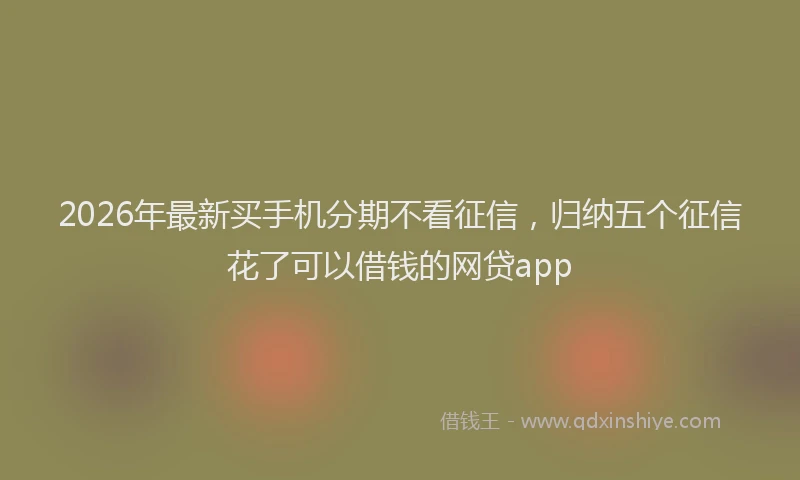 2026年最新买手机分期不看征信，归纳五个征信花了可以借钱的网贷app