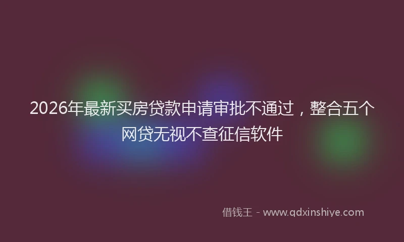 2026年最新买房贷款申请审批不通过,整合五个网贷无视不查征信软件