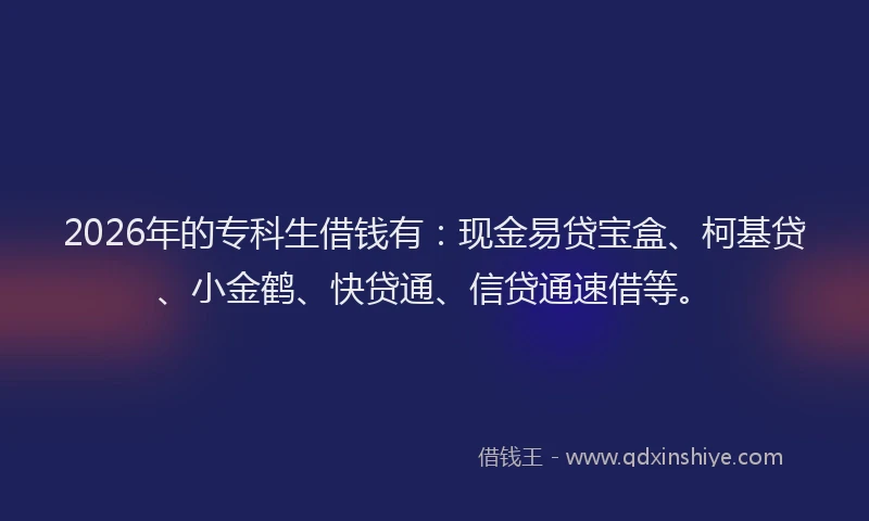2026年的专科生借钱有:现金易贷宝盒、柯基贷、小金鹤、快贷通、信贷通速借等。