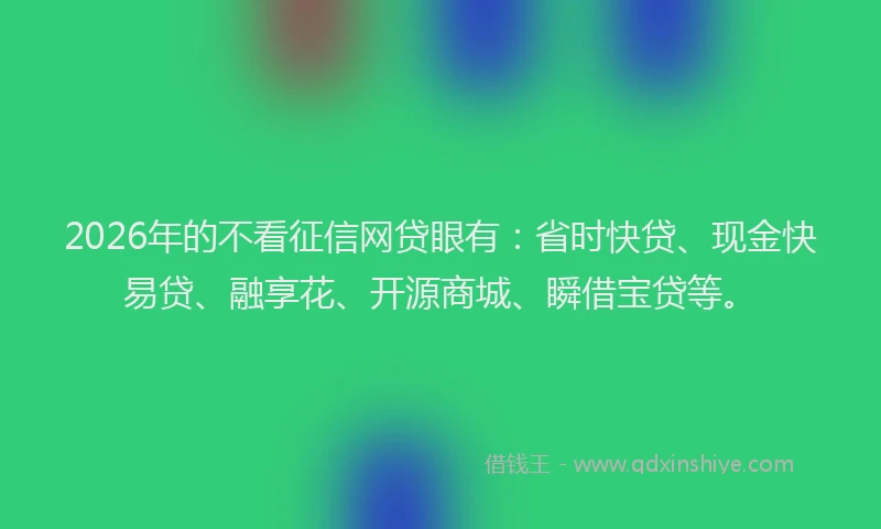 2026年的不看征信网贷眼有:省时快贷、现金快易贷、融享花、开源商城、瞬借宝贷等。