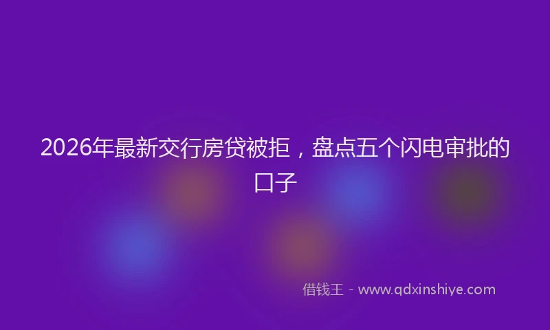 2026年最新交行房贷被拒，盘点五个闪电审批的口子