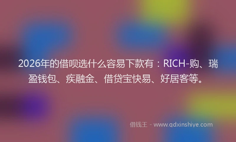 2026年的借呗选什么容易下款有：RICH-购、瑞盈钱包、疾融金、借贷宝快易、好居客等。