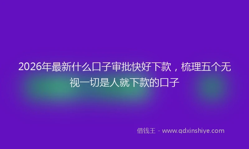 2026年最新什么口子审批快好下款，梳理五个无视一切是人就下款的口子
