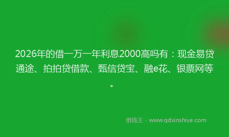 2026年的借一万一年利息2000高吗有：现金易贷通途、拍拍贷借款、甄信贷宝、融e花、银票网等。