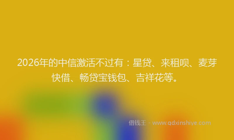 2026年的中信激活不过有:星贷、来租呗、麦芽快借、畅贷宝钱包、吉祥花等。