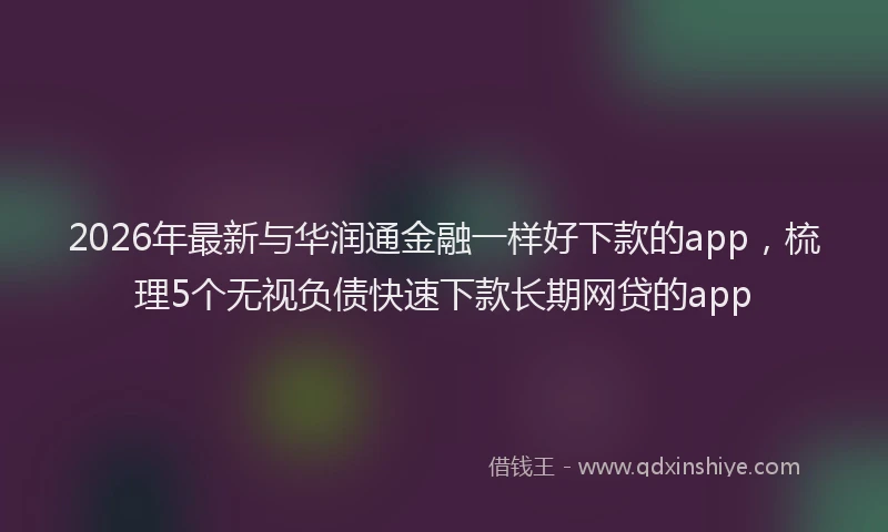 2026年最新与华润通金融一样好下款的app，梳理5个无视负债快速下款长期网贷的app