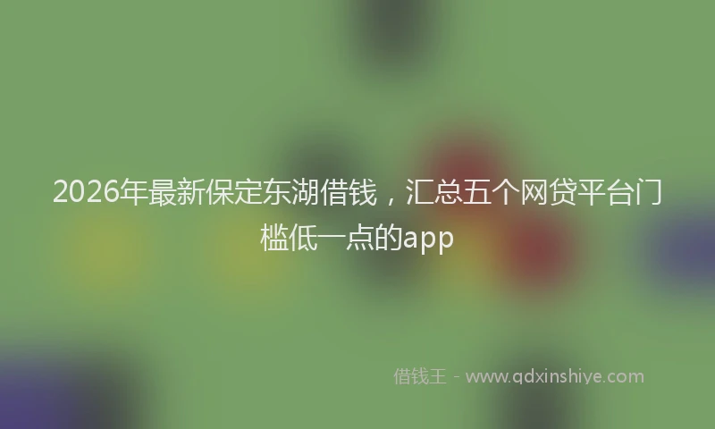 2026年最新保定东湖借钱，汇总五个网贷平台门槛低一点的app