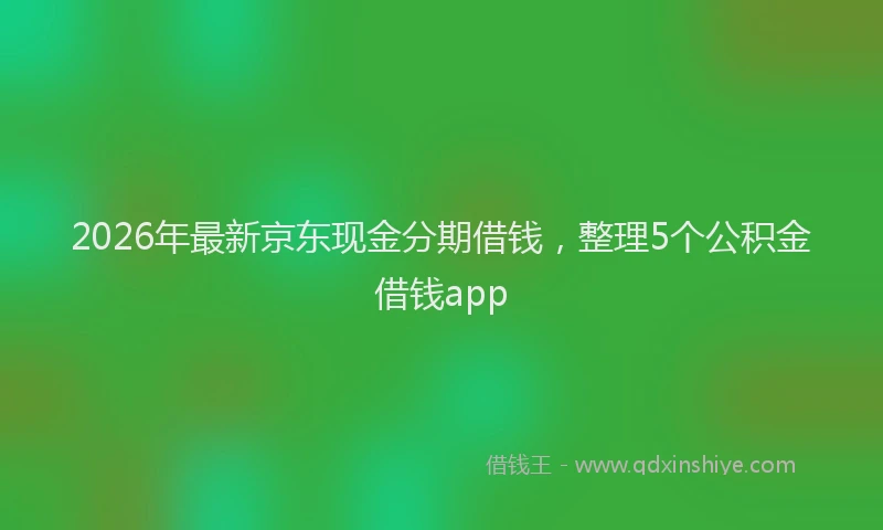 2026年最新京东现金分期借钱，整理5个公积金借钱app