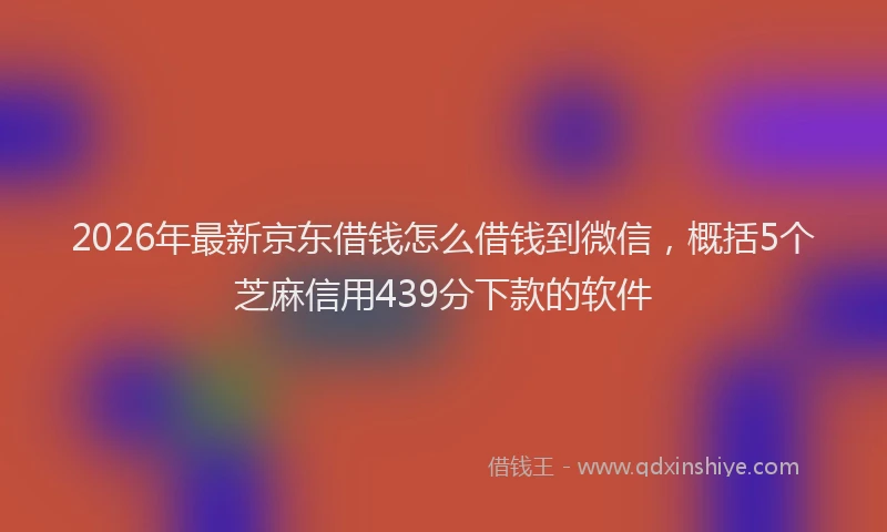 2026年最新京东借钱怎么借钱到微信，概括5个芝麻信用439分下款的软件