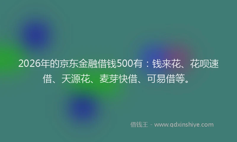 2026年的京东金融借钱500有：钱来花、花呗速借、天源花、麦芽快借、可易借等。